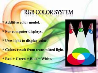 * Additive color model. 
* For computer displays. 
* Uses light to display color. 
* Colors result from transmitted light. 
* Red + Green + Blue = White. 
 