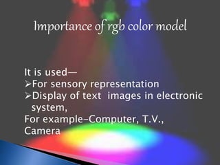 Importance of rgb color model 
It is used— 
For sensory representation 
Display of text images in electronic 
system, 
For example-Computer, T.V., 
Camera 
 