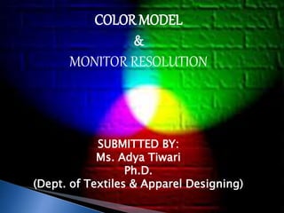 COLOR MODEL 
& 
MONITOR RESOLUTION 
SUBMITTED BY: 
Ms. Adya Tiwari 
Ph.D. 
(Dept. of Textiles & Apparel Designing) 
 