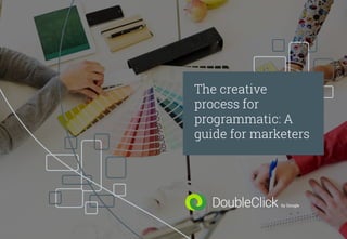 The creative
process for
programmatic: A
guide for marketers
 