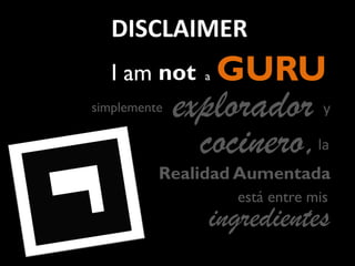 No sunot GURU
simplemente explorador
Realidad Aumentada
la
está entre mis
ingredientes
DISCLAIMER
cocinero,
a
y
I am
 