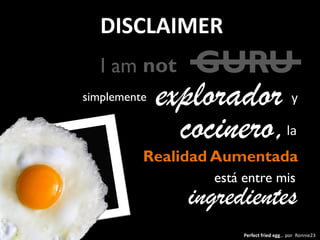not GURU
simplemente explorador
Realidad Aumentada
la
está entre mis
ingredientes
DISCLAIMER
cocinero,
y
I am
Perfect fried egg… por Ronnie23
 