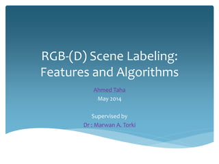 RGB-(D) Scene Labeling:
Features and Algorithms
Ahmed Taha
May 2014
Supervised by
Dr : Marwan A. Torki
 