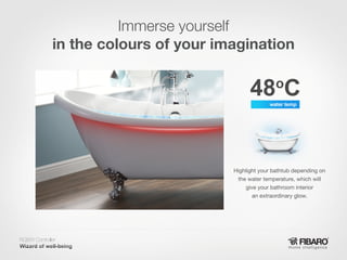 Immerse yourself
in the colours of your imagination

Highlight your bathtub depending on
the water temperature, which will
give your bathroom interior
an extraordinary glow.

RGBW Controller
Home intelligence

 