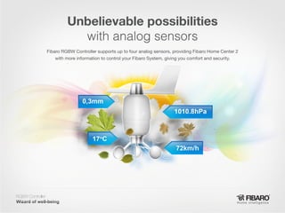 Unbelievable possibilities
with analog sensors
Fibaro RGBW Controller supports up to four analog sensors, providing Fibaro Home Center 2
with more information to control your Fibaro System, giving you comfort and security.

RGBW Controller
Home intelligence

 