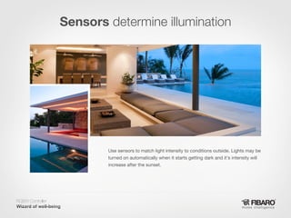 Sensors determine illumination

Use sensors to match light intensity to conditions outside. Lights may be
turned on automatically when it starts getting dark and it's intensity will
increase after the sunset.

RGBW Controller
Home intelligence

 