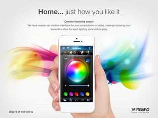 Home... just how you like it
Choose favourite colour
We have created an intuitive interface for your smartphone or tablet, making choosing your
favourite colour for each lighting zone child's play.

Home intelligence

 