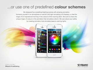 ...or use one of predefined colour schemes
We designed four predefined lighting scenes with amazing animation.
Immerse yourself in an atmosphere of warmth with light simulating a lit fireplace, or feel the
magic of an inspirational morning in the colours of the morning dawn. Be sure to check the
unique magic of colours in the animation that simulates a storm. We care about your safety
by creating animation that simulates beacon warning lights.

RGBW Controller
Home intelligence

 