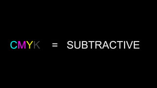 CMYK = SUBTRACTIVE