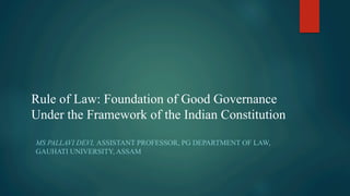 MS PALLAVI DEVI, ASSISTANT PROFESSOR, PG DEPARTMENT OF LAW,
GAUHATI UNIVERSITY, ASSAM
Rule of Law: Foundation of Good Governance
Under the Framework of the Indian Constitution
 