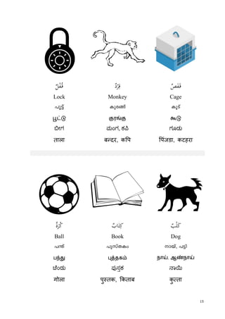 15
q
ٌ‫ﻞ‬ْ‫ﻔ‬ُ‫ـ‬‫ﻗ‬ ٌ‫د‬ْ‫ﺮ‬ِ‫ﻗ‬ ٌ‫ﺺ‬َ‫ﻔ‬َ‫ـ‬‫ﻗ‬
Lock Monkey Cage
]q«v Ipc§v IqSv
பூட்டு குரங்கு கூடு
ೕಗ ಮಂಗ, ಕ ಗೂಡು
ताला ब दर, क प पंजडा, कटहरा
Bèٌ‫ة‬َ‫ﺮ‬ُ‫ﻛ‬ ٌ‫ﺎب‬َ‫ﺘ‬ِ‫ﻛ‬ ٌ‫ﺐ‬ْ‫ﻠ‬َ‫ﻛ‬
Ball Book Dog
]´v ]pkvXIw mbv, ]«n
பந்து புத்தகம் நாய், ஆண்நாய்
ೆಂಡು ಪ ಸಕ ಾ
गोला पु तक, कताब कु ता
 
