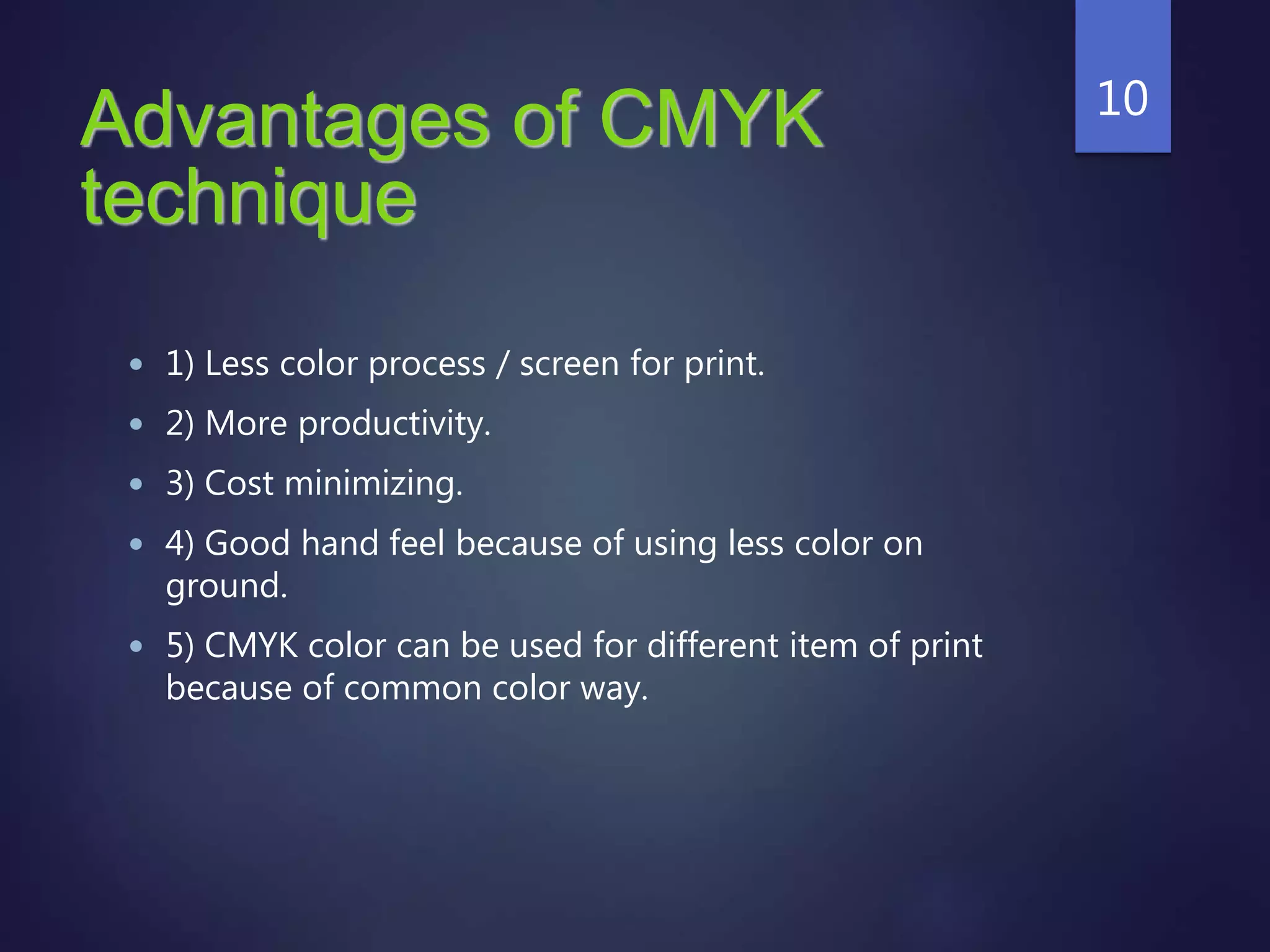 Advantages of CMYK
technique
 1) Less color process / screen for print.
 2) More productivity.
 3) Cost minimizing.
 4) Good hand feel because of using less color on
ground.
 5) CMYK color can be used for different item of print
because of common color way.
10
 