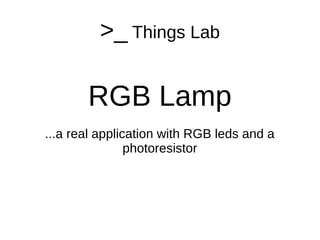 >_ Things Lab
RGB Lamp
...a real application with RGB leds and a
photoresistor
 