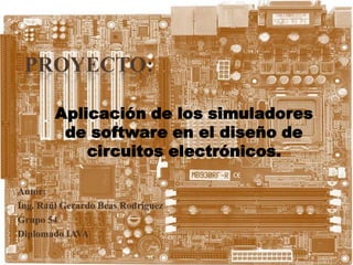 PROYECTO:
Autor:
Ing. Raúl Gerardo Beas Rodríguez
Grupo 54
Diplomado IAVA
Aplicación de los simuladores
de software en el diseño de
circuitos electrónicos.
 