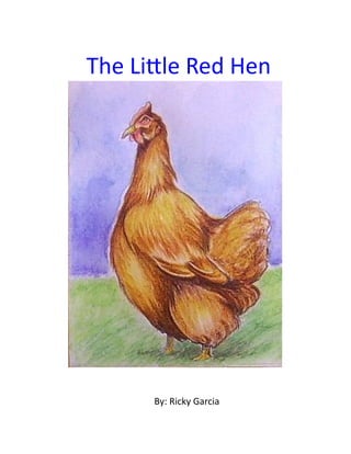 The	
  Li'le	
  Red	
  Hen	
  




          By:	
  Ricky	
  Garcia	
  
 