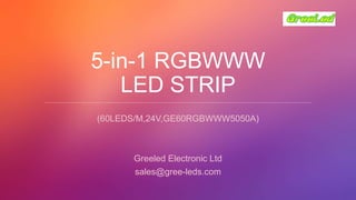 5-in-1 RGBWWW
LED STRIP
(60LEDS/M,24V,GE60RGBWWW5050A)
Greeled Electronic Ltd
sales@gree-leds.com
 