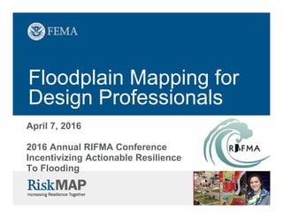 Floodplain Mapping for
Design Professionals
April 7, 2016
2016 Annual RIFMA Conference
Incentivizing Actionable Resilience
To Flooding
 