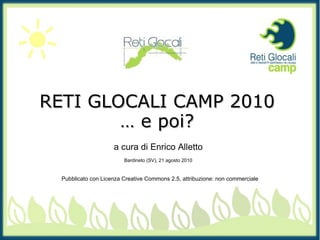 RETI GLOCALI CAMP 2010 …  e poi? a cura di Enrico Alletto Bardineto (SV), 21 agosto 2010 Pubblicato con Licenza Creative Commons 2.5, attribuzione: non commerciale 