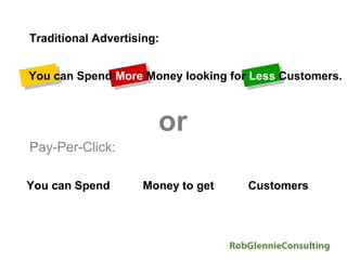 Traditional Advertising:


You can Spend More Money looking for Less Customers.



                       or
Pay-Per-Click:

You can Spend Less Money to get More Customers
 