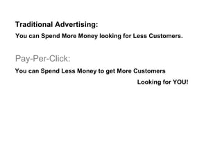 Traditional Advertising:
You can Spend More Money looking for Less Customers.


Pay-Per-Click:
You can Spend Less Money to get More Customers
                                     Looking for YOU!
 