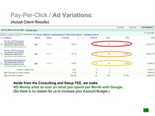 Pay-Per-Click / Ad Variations:
        (Actual Client Results)




Very Important Key Words as
devised and created by David.
www.RobGlennieConsulting.com


Very Important Key Words as
devised and created by Rob.
www.RobGlennieConsulting.com


Very Important Key Words as
devised and created by David.
www.RobGlennieConsulting.com




            Aside from the Consulting and Setup FEE, we make
            NO Money what so ever on what you spend per Month with Google.
            (So there is no reason for us to increase your Account Budget.)
 