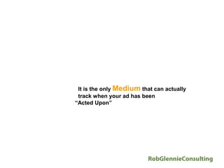It is the only Medium that can actually
 track when your ad has been
“Acted Upon”
 