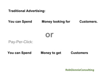 Traditional Advertising:


You can Spend More Money looking for Less Customers.



                       or
Pay-Per-Click:

You can Spend Less Money to get More Customers
 