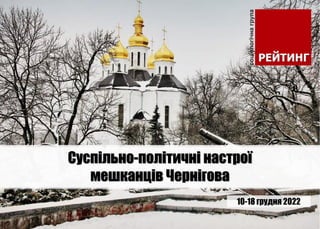 10-18 грудня 2022
Суспільно-політичні настрої
мешканців Чернігова
 