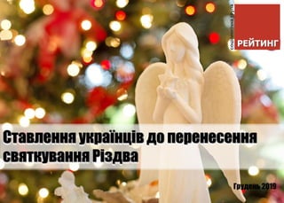 Грудень 2019
Ставлення українців до перенесення
святкування Різдва
 