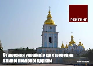 Жовтень 2018
Ставлення українців до створення
Єдиної Помісної Церкви
 