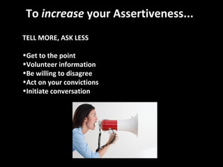To  increase  your Assertiveness... TELL MORE, ASK LESS Get to the point  Volunteer information  Be willing to disagree  Act on your convictions  Initiate conversation 