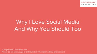 Why I Love Social Media
And Why You Should Too
© Brightspark Consulting 2016.
Please do not share, copy or distribute this information without prior consent.
 