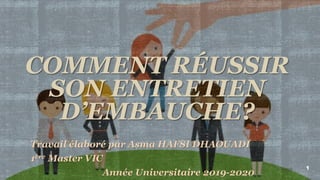 COMMENT RÉUSSIR
SON ENTRETIEN
D’EMBAUCHE?
Travail élaboré par Asma HAFSI DHAOUADI
1ère Master VIC
Année Universitaire 2019-2020
4/14/2020 1
 