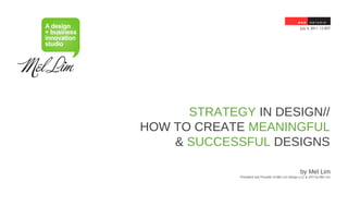 July 5, 2011. 12 EST




      STRATEGY IN DESIGN//
HOW TO CREATE MEANINGFUL
    & SUCCESSFUL DESIGNS

                                                     by Mel Lim
             President and Founder of Mel Lim Design LLC & JOY by Mel Lim
 