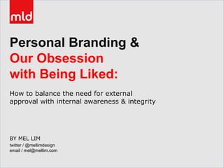 BY MEL LIM
twitter / @mellimdesign
email / mel@mellim.com
Personal Branding &
Our Obsession
with Being Liked:
How to balance the need for external
approval with internal awareness & integrity
 