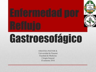 Enfermedad por
Reflujo
Gastroesofágico
OMAYRA PASTOR B.
Universidad de Panamá
Facultad de Medicina
Cirugía General
II semestre 2016
 