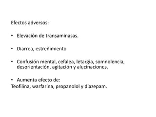 Efectos adversos:
• Elevación de transaminasas.
• Diarrea, estreñimiento
• Confusión mental, cefalea, letargia, somnolencia,
desorientación, agitación y alucinaciones.
• Aumenta efecto de:
Teofilina, warfarina, propanolol y diazepam.
 