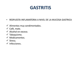 GASTRITIS
• RESPUESTA INFLAMATORIA A NIVEL DE LA MUCOSA GASTRICA
 Alimentos muy condimentados.
 Café, mate.
 Alcohol en exceso.
 Tabaquismo.
 Medicamentos.
 Stress.
 Infecciones.
 
