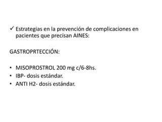  Estrategias en la prevención de complicaciones en
pacientes que precisan AINES:
GASTROPRTECCIÓN:
• MISOPROSTROL 200 mg c/6-8hs.
• IBP- dosis estándar.
• ANTI H2- dosis estándar.
 