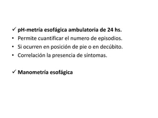  pH-metría esofágica ambulatoria de 24 hs.
• Permite cuantificar el numero de episodios.
• Si ocurren en posición de pie o en decúbito.
• Correlación la presencia de síntomas.
 Manometría esofágica
 