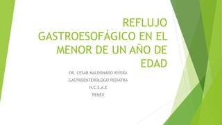 REFLUJO
GASTROESOFÁGICO EN EL
MENOR DE UN AÑO DE
EDAD
DR. CESAR MALDONADO RIVERA
GASTROENTEROLOGO PEDIATRA
H.C.S.A.E
PEMEX
 