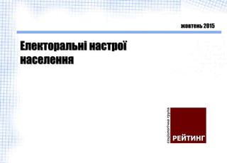Електоральні настрої
населення
жовтень 2015
 