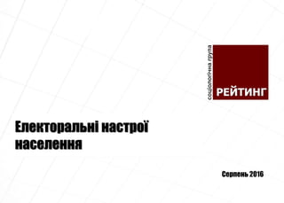 Електоральні настрої
населення
Серпень 2016
 