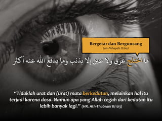 “Tidaklah	
  urat	
  dan	
  (urat)	
  mata	
  berkedutan,	
  melainkan	
  hal	
  itu	
  
terjadi	
  karena	
  dosa.	
  Namun	
  apa	
  yang	
  Allah	
  cegah	
  dari	
  kedutan	
  itu	
  
lebih	
  banyak	
  lagi.”	
  (HR.	
  Ath-­‐Thabrani	
  II/103)
‫أﻛﺜ‬ ‫ﻋﻨﻪ‬ ‫اﷲ‬ ‫ﻳﺪﻓﻊ‬ ‫وﻣﺎ‬ ‫ﺑﺬﻧﺐ‬ ‫إﻻ‬ ‫ﻋﻴ‬ ‫وﻻ‬ ‫ﻋﺮق‬ ‫اﺧﺘﻠﺞ‬ ‫ﻣﺎ‬
Bergetar	
  dan	
  Berguncang	
  
(an-­‐Nihayah	
  II/60)
 
