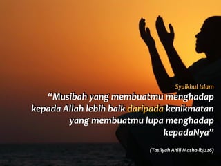 Syaikhul	
  Islam	
  
“Musibah	
  yang	
  membuatmu	
  menghadap	
  
kepada	
  Allah	
  lebih	
  baik	
  daripada	
  kenikmatan	
  
yang	
  membuatmu	
  lupa	
  menghadap	
  
kepadaNya”	
  	
  
(Tasliyah	
  Ahlil	
  Masha-­‐ib/226)
 