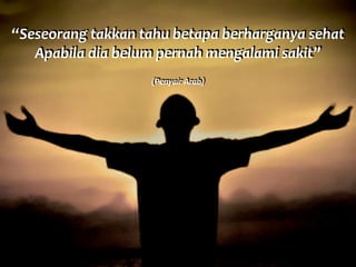 “Seseorang	
  takkan	
  tahu	
  betapa	
  berharganya	
  sehat	
  
Apabila	
  dia	
  belum	
  pernah	
  mengalami	
  sakit”	
  	
  
(Penyair	
  Arab)
 