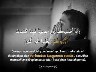 Dan	
  apa	
  saja	
  musibah	
  yang	
  menimpa	
  kamu	
  maka	
  adalah	
  
disebabkan	
  oleh	
  perbuatan	
  tanganmu	
  sendiri,	
  dan	
  Allah	
  
memaaYan	
  sebagian	
  besar	
  (dari	
  kesalahan-­‐kesalahanmu).	
  
(Qs.	
  Asy-­‐Syura:	
  30)
ْ‫ت‬َ‫ب‬ َ‫س‬
َ
‫ك‬ ‫ا‬َ‫م‬ِ‫ب‬
َ
‫ف‬ ٍۢ‫ة‬َ‫يب‬ ِ‫ص‬ُّ‫م‬ ‫ن‬ِّ‫م‬ ‫م‬
ُ
‫ك‬َ‫ب‬ٰ‫ـ‬ َ‫ص‬
َ
‫أ‬ ‫آ‬َ‫م‬َ‫و‬
ۢ
ٍ‫ي‬ِ‫ث‬
َ
‫ك‬ ‫ن‬
َ
‫ع‬ ‫وا‬
ُ
‫ف‬
ْ
‫ع‬َ‫ي‬َ‫و‬ ْ‫م‬
ُ
‫يك‬ِ‫د‬ْ‫ي‬
َ
‫أ‬
 