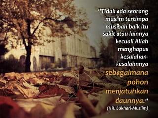 ”Tidak	
  ada	
  seorang	
  
muslim	
  tertimpa	
  
musibah	
  baik	
  itu	
  
sakit	
  atau	
  lainnya	
  
kecuali	
  Allah	
  
menghapus	
  
kesalahan-­‐
kesalahnnya	
  
sebagaimana	
  
pohon	
  
menjatuhkan	
  
daunnya.”	
  	
  
(HR.	
  Bukhari-­‐Muslim)
 