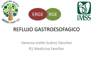 REFLUJO GASTROESOFAGICO
Vanessa Ivette Suárez Sánchez
R1 Medicina Familiar
RGEERGE
 