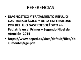 REFERENCIAS
• DIAGNOSTICO Y TRATAMIENTO REFLUJO
GASTROESOFÁGICO Y DE LA ENFERMEDAD
POR REFLUJO GASTROESOFÁGICO en
Pediatría en el Primer y Segundo Nivel de
Atención 2014
• https://www.aeped.es/sites/default/files/do
cumentos/rge.pdf
 